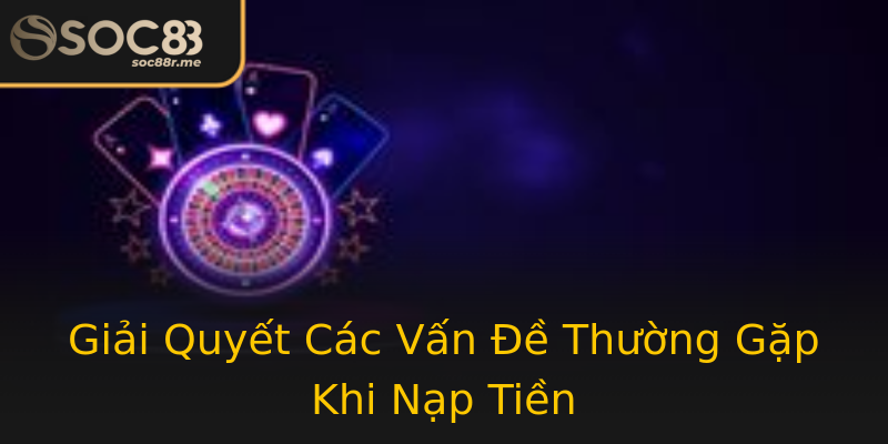 Giải Quyết Các Vấn Đề Thường Gặp Khi Nạp Tiền Giải Quyết Các Vấn Đề Thường Gặp Khi Nạp Tiền