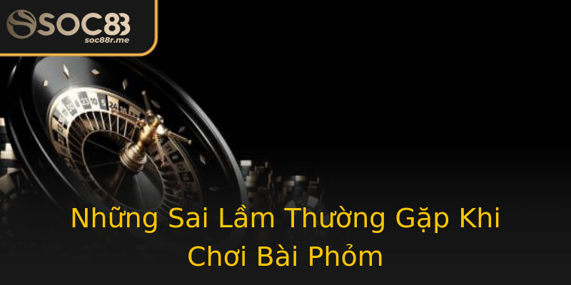 Những Sai Lầm Thường Gặp Khi Chơi Bài Phỏm